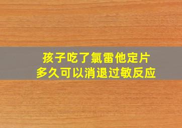 孩子吃了氯雷他定片多久可以消退过敏反应