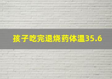 孩子吃完退烧药体温35.6