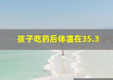 孩子吃药后体温在35.3