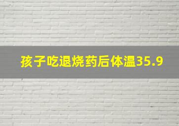 孩子吃退烧药后体温35.9