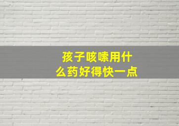 孩子咳嗦用什么药好得快一点