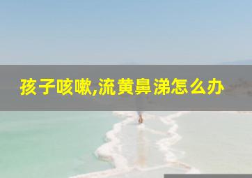 孩子咳嗽,流黄鼻涕怎么办