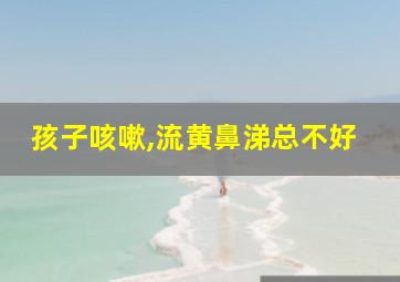 孩子咳嗽,流黄鼻涕总不好