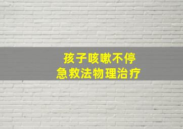 孩子咳嗽不停急救法物理治疗