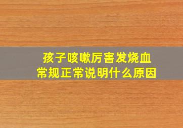 孩子咳嗽厉害发烧血常规正常说明什么原因