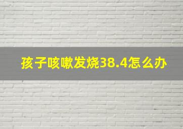 孩子咳嗽发烧38.4怎么办