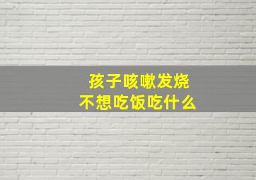 孩子咳嗽发烧不想吃饭吃什么