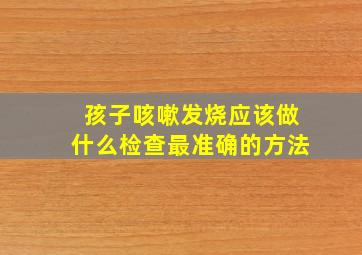 孩子咳嗽发烧应该做什么检查最准确的方法