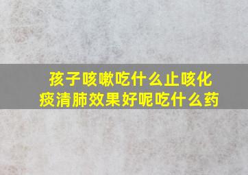 孩子咳嗽吃什么止咳化痰清肺效果好呢吃什么药