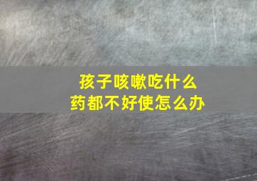 孩子咳嗽吃什么药都不好使怎么办