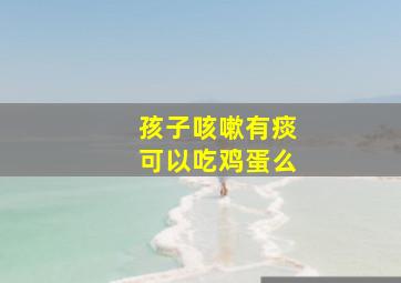 孩子咳嗽有痰可以吃鸡蛋么