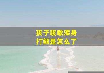 孩子咳嗽浑身打颤是怎么了