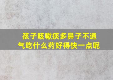 孩子咳嗽痰多鼻子不通气吃什么药好得快一点呢