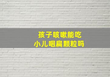 孩子咳嗽能吃小儿咽扁颗粒吗