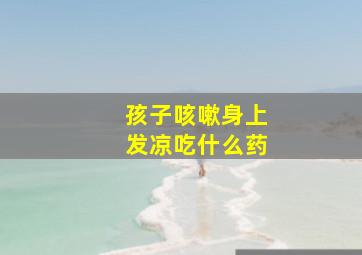 孩子咳嗽身上发凉吃什么药