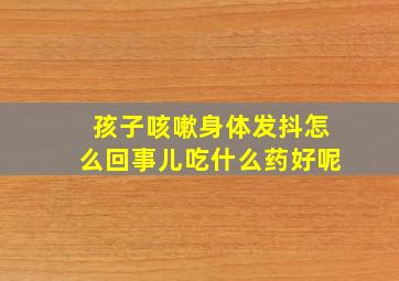 孩子咳嗽身体发抖怎么回事儿吃什么药好呢