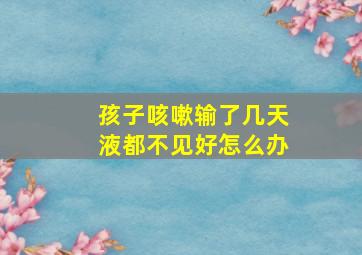 孩子咳嗽输了几天液都不见好怎么办