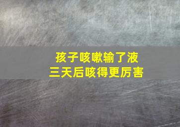 孩子咳嗽输了液三天后咳得更厉害