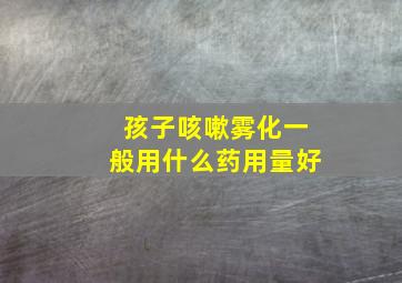 孩子咳嗽雾化一般用什么药用量好