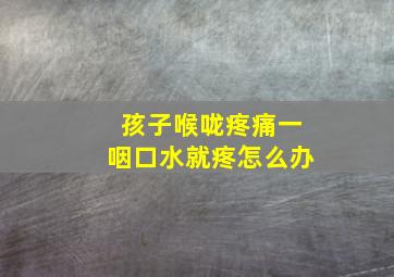 孩子喉咙疼痛一咽口水就疼怎么办