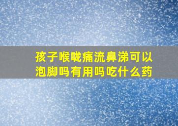 孩子喉咙痛流鼻涕可以泡脚吗有用吗吃什么药