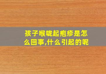 孩子喉咙起疱疹是怎么回事,什么引起的呢