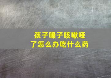 孩子嗓子咳嗽哑了怎么办吃什么药