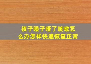 孩子嗓子哑了咳嗽怎么办怎样快速恢复正常