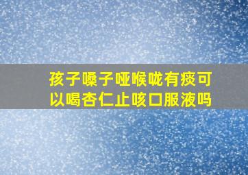 孩子嗓子哑喉咙有痰可以喝杏仁止咳口服液吗