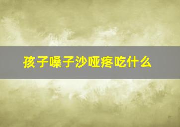 孩子嗓子沙哑疼吃什么