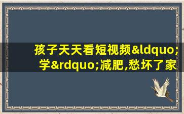 孩子天天看短视频“学”减肥,愁坏了家长......