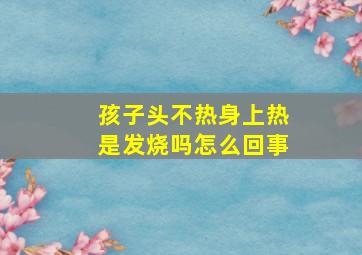 孩子头不热身上热是发烧吗怎么回事