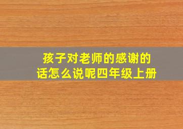 孩子对老师的感谢的话怎么说呢四年级上册