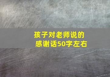 孩子对老师说的感谢话50字左右