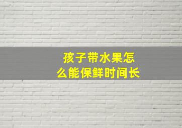 孩子带水果怎么能保鲜时间长