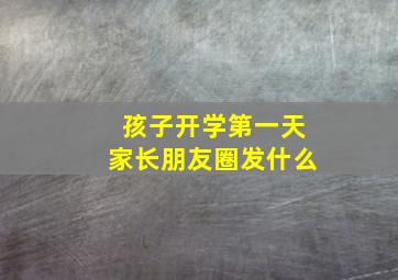 孩子开学第一天家长朋友圈发什么