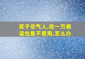 孩子总气人,说一万遍话也是不管用,怎么办