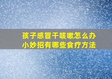 孩子感冒干咳嗽怎么办小妙招有哪些食疗方法