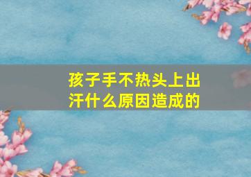 孩子手不热头上出汗什么原因造成的