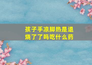 孩子手凉脚热是退烧了了吗吃什么药