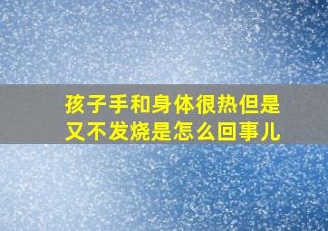 孩子手和身体很热但是又不发烧是怎么回事儿