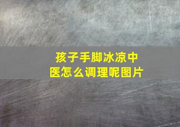 孩子手脚冰凉中医怎么调理呢图片