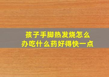 孩子手脚热发烧怎么办吃什么药好得快一点