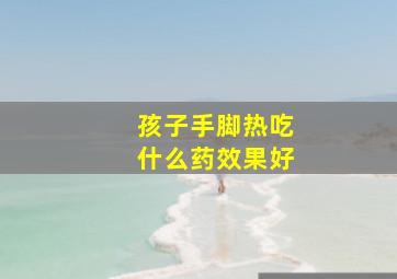 孩子手脚热吃什么药效果好