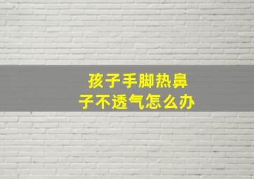 孩子手脚热鼻子不透气怎么办