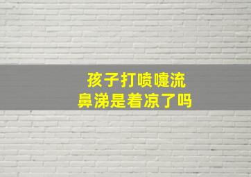 孩子打喷嚏流鼻涕是着凉了吗