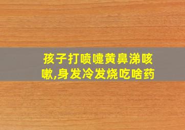 孩子打喷嚏黄鼻涕咳嗽,身发冷发烧吃啥药