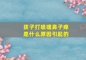 孩子打喷嚏鼻子痒是什么原因引起的