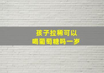 孩子拉稀可以喝葡萄糖吗一岁