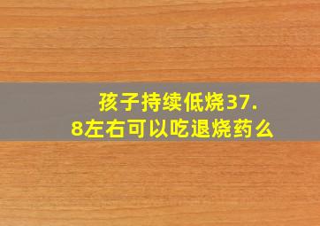 孩子持续低烧37.8左右可以吃退烧药么